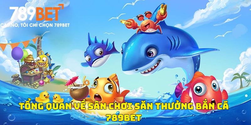 Tổng quan về sân chơi săn thưởng bắn cá 789BET